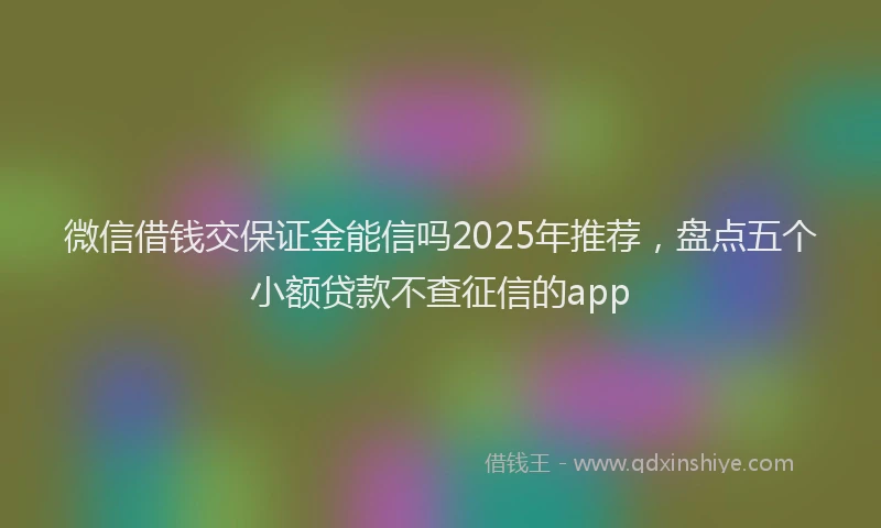 微信借钱交保证金能信吗2025年推荐，盘点五个小额贷款不查征信的app
