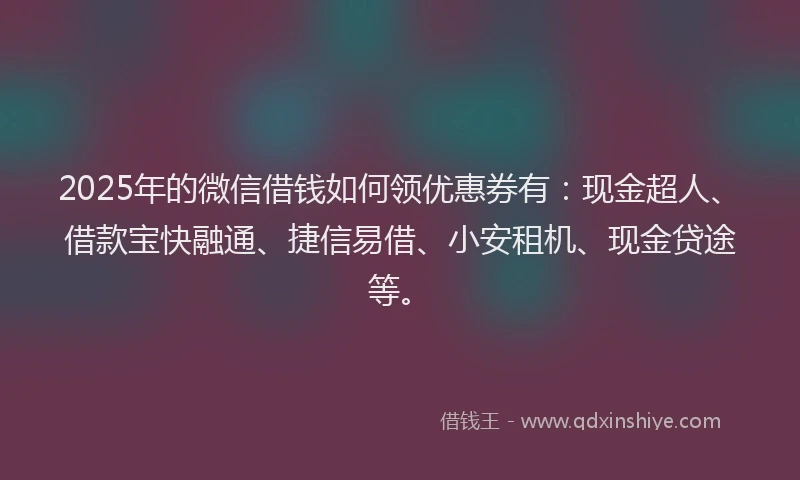 2025年的微信借钱如何领优惠券有：现金超人、借款宝快融通、捷信易借、小安租机、现金贷途等。