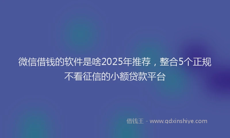 微信借钱的软件是啥2025年推荐，整合5个正规不看征信的小额贷款平台