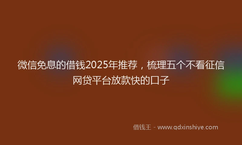 微信免息的借钱2025年推荐，梳理五个不看征信网贷平台放款快的口子