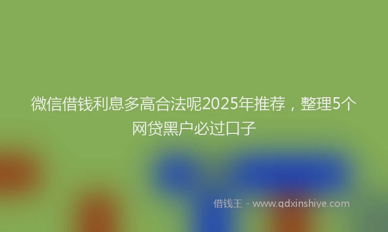 微信借钱利息多高合法呢2025年推荐，整理5个网贷黑户必过口子