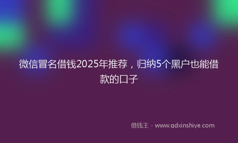 微信冒名借钱2025年推荐，归纳5个黑户也能借款的口子