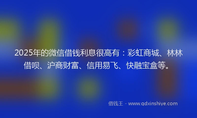 2025年的微信借钱利息很高有：彩虹商城、林林借呗、沪商财富、信用易飞、快融宝盒等。