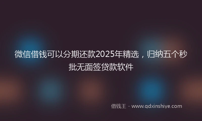 微信借钱可以分期还款2025年精选，归纳五个秒批无面签贷款软件