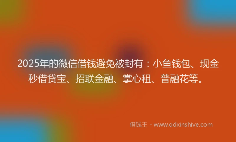 2025年的微信借钱避免被封有：小鱼钱包、现金秒借贷宝、招联金融、掌心租、普融花等。