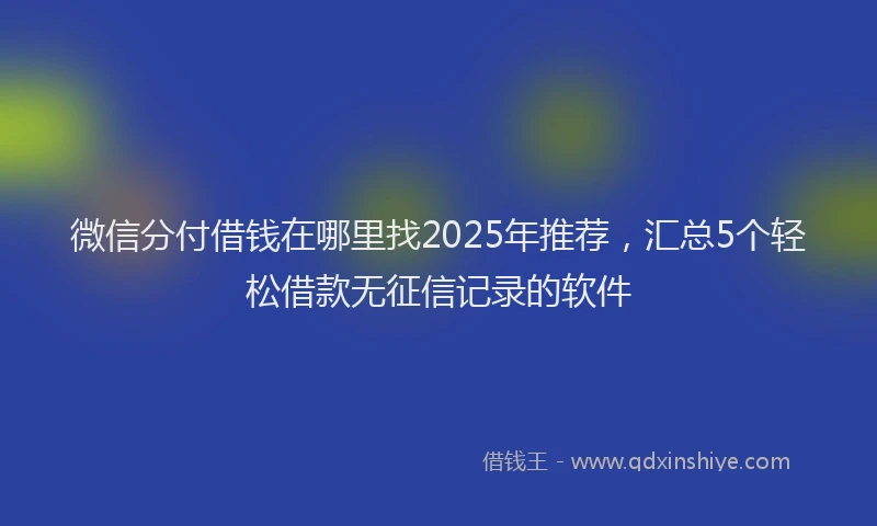 微信分付借钱在哪里找2025年推荐，汇总5个轻松借款无征信记录的软件