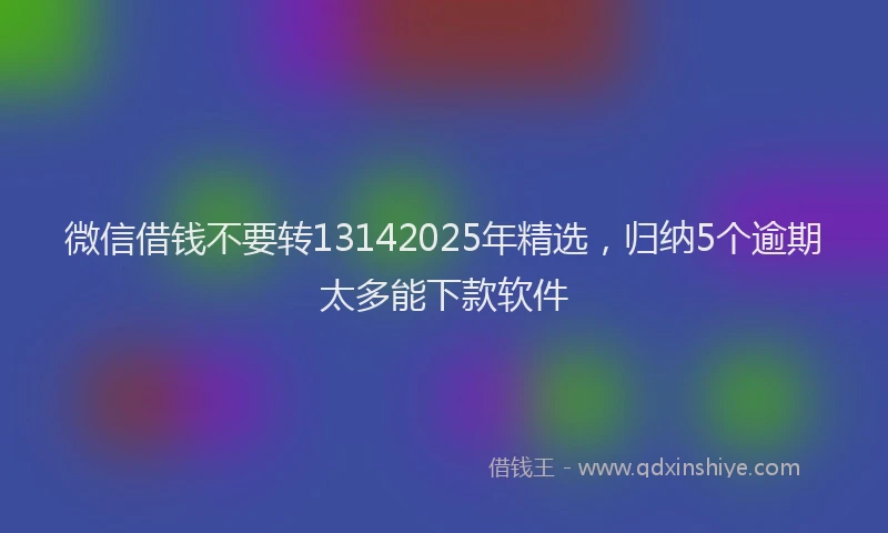 微信借钱不要转13142025年精选，归纳5个逾期太多能下款软件