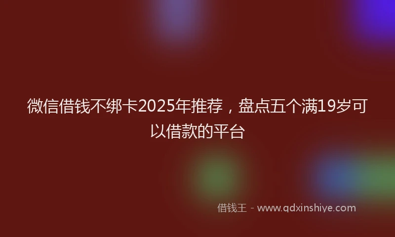 微信借钱不绑卡2025年推荐，盘点五个满19岁可以借款的平台