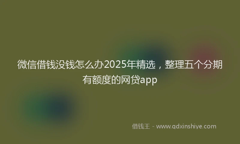 微信借钱没钱怎么办2025年精选，整理五个分期有额度的网贷app