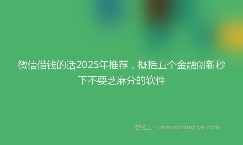 微信借钱的话2025年推荐，概括五个金融创新秒下不要芝麻分的软件