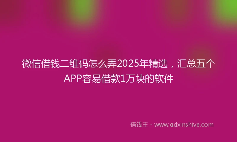 微信借钱二维码怎么弄2025年精选，汇总五个APP容易借款1万块的软件