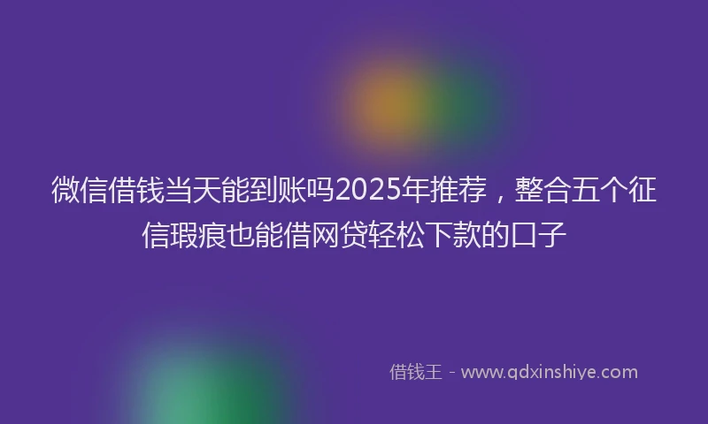 微信借钱当天能到账吗2025年推荐，整合五个征信瑕疵也能借网贷轻松下款的口子