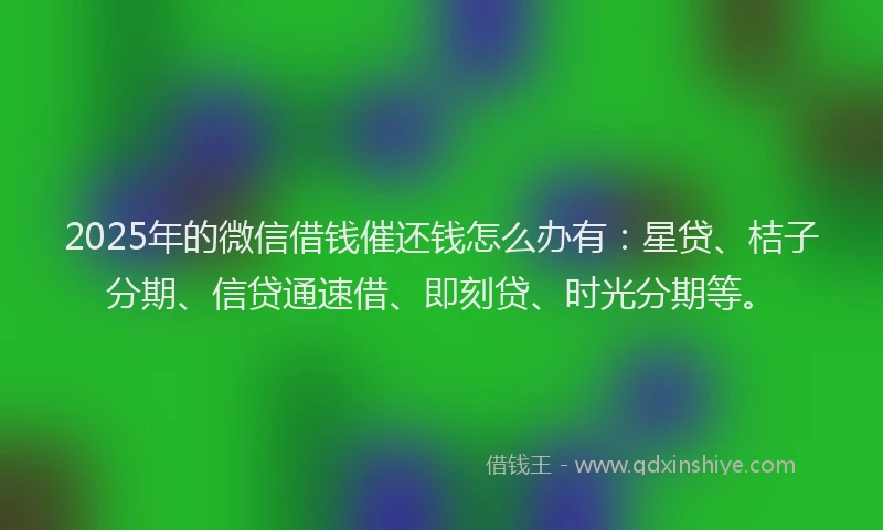 2025年的微信借钱催还钱怎么办有：星贷、桔子分期、信贷通速借、即刻贷、时光分期等。