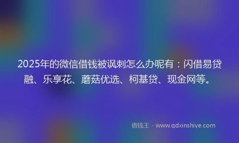 2025年的微信借钱被讽刺怎么办呢有：闪借易贷融、乐享花、蘑菇优选、柯基贷、现金网等。
