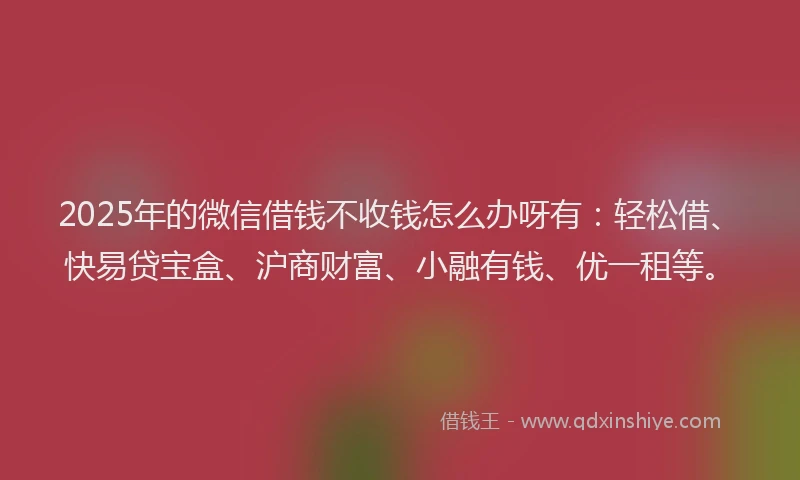 2025年的微信借钱不收钱怎么办呀有：轻松借、快易贷宝盒、沪商财富、小融有钱、优一租等。