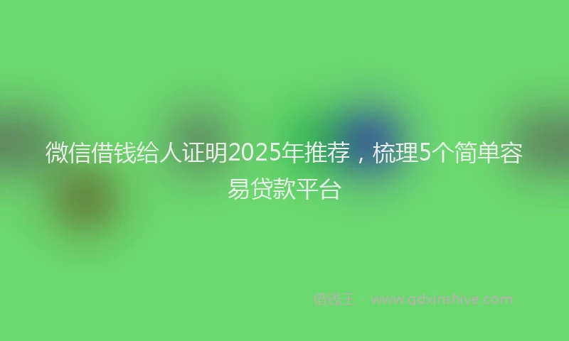 微信借钱给人证明2025年推荐，梳理5个简单容易贷款平台