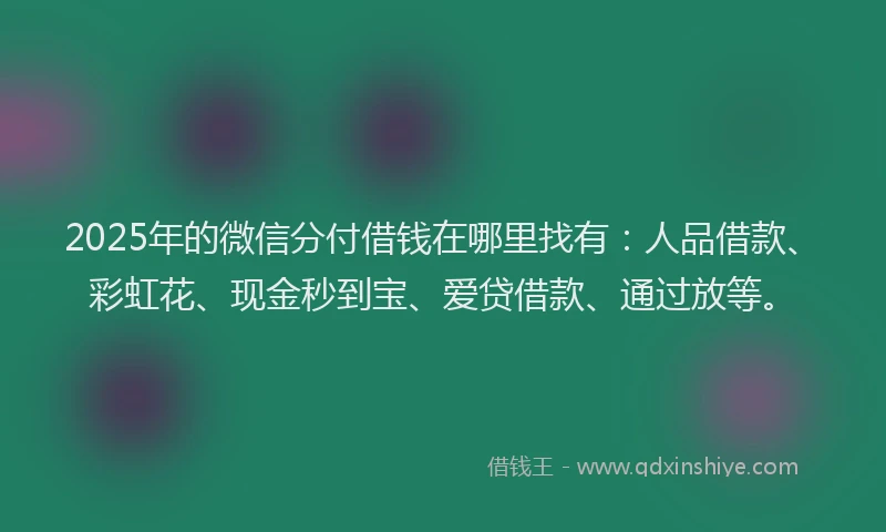 2025年的微信分付借钱在哪里找有：人品借款、彩虹花、现金秒到宝、爱贷借款、通过放等。