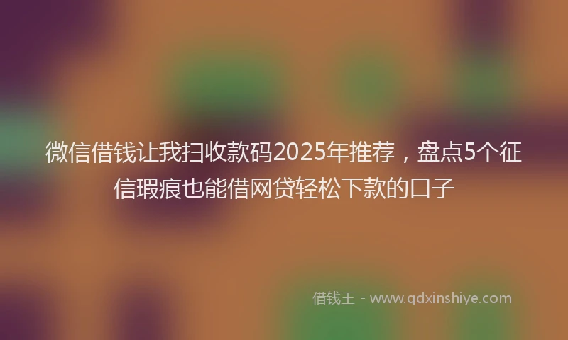 微信借钱让我扫收款码2025年推荐，盘点5个征信瑕疵也能借网贷轻松下款的口子