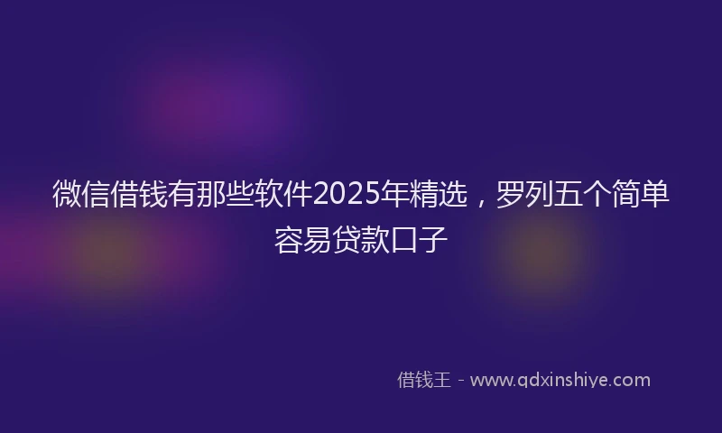 微信借钱有那些软件2025年精选，罗列五个简单容易贷款口子