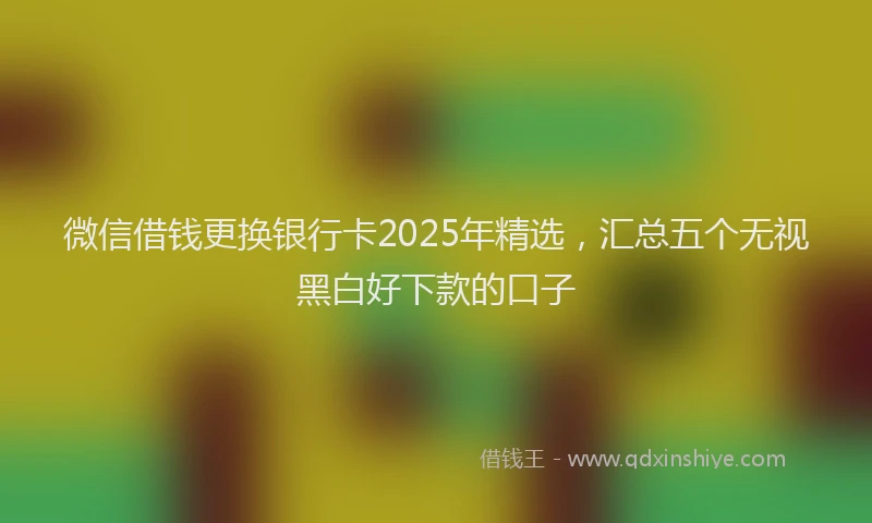 微信借钱更换银行卡2025年精选，汇总五个无视黑白好下款的口子