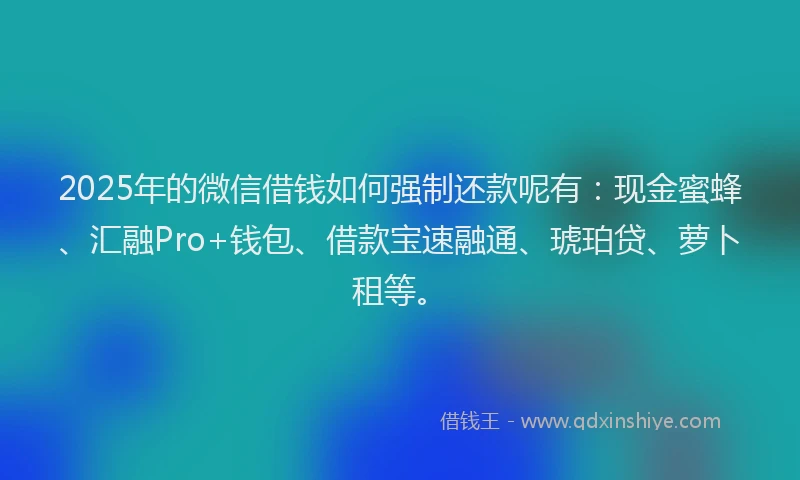 2025年的微信借钱如何强制还款呢有：现金蜜蜂、汇融Pro+钱包、借款宝速融通、琥珀贷、萝卜租等。