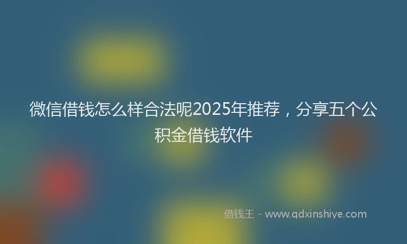 微信借钱怎么样合法呢2025年推荐，分享五个公积金借钱软件