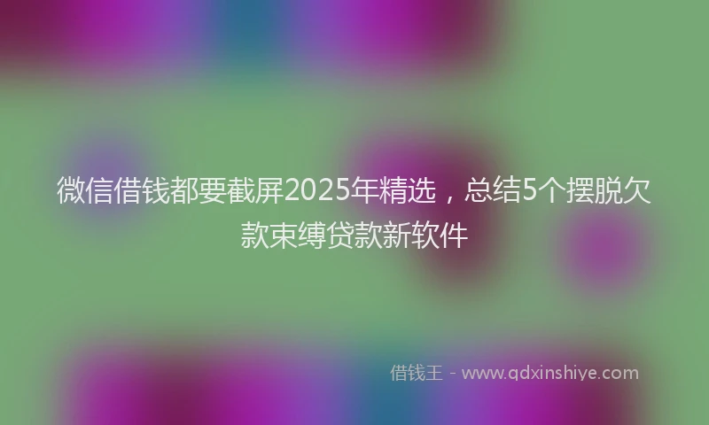 微信借钱都要截屏2025年精选，总结5个摆脱欠款束缚贷款新软件