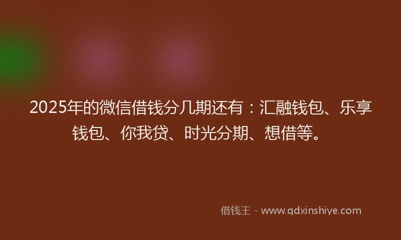 2025年的微信借钱分几期还有：汇融钱包、乐享钱包、你我贷、时光分期、想借等。