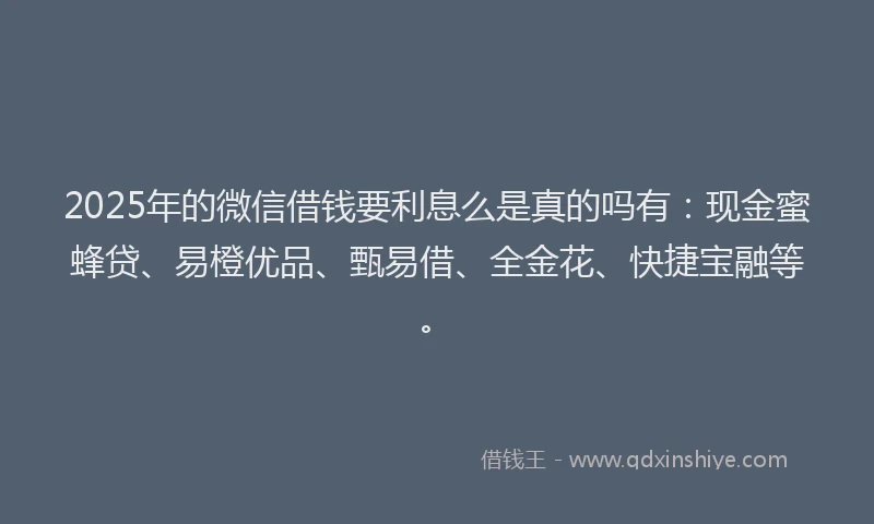 2025年的微信借钱要利息么是真的吗有：现金蜜蜂贷、易橙优品、甄易借、全金花、快捷宝融等。