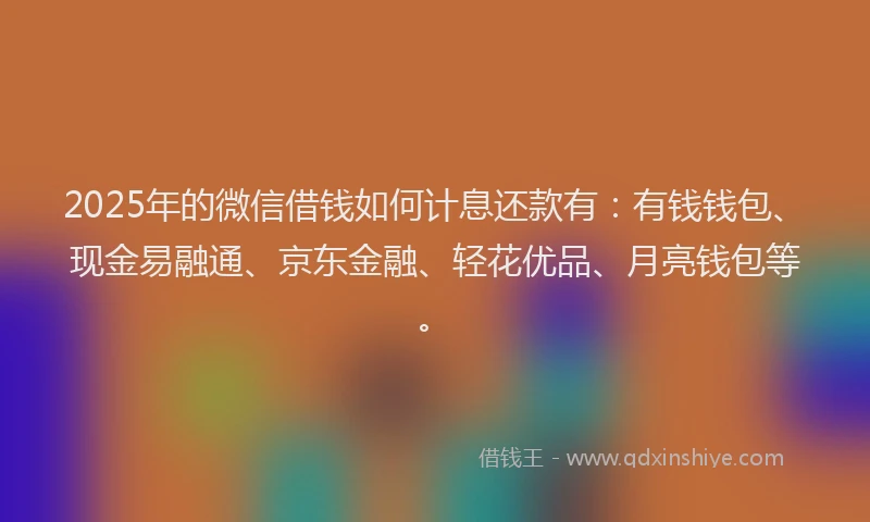 2025年的微信借钱如何计息还款有：有钱钱包、现金易融通、京东金融、轻花优品、月亮钱包等。