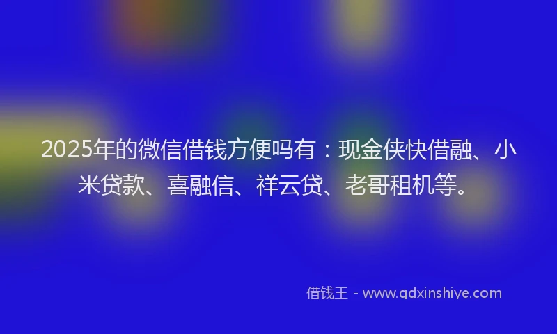 2025年的微信借钱方便吗有：现金侠快借融、小米贷款、喜融信、祥云贷、老哥租机等。
