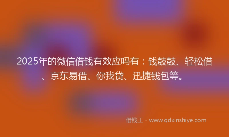 2025年的微信借钱有效应吗有：钱鼓鼓、轻松借、京东易借、你我贷、迅捷钱包等。