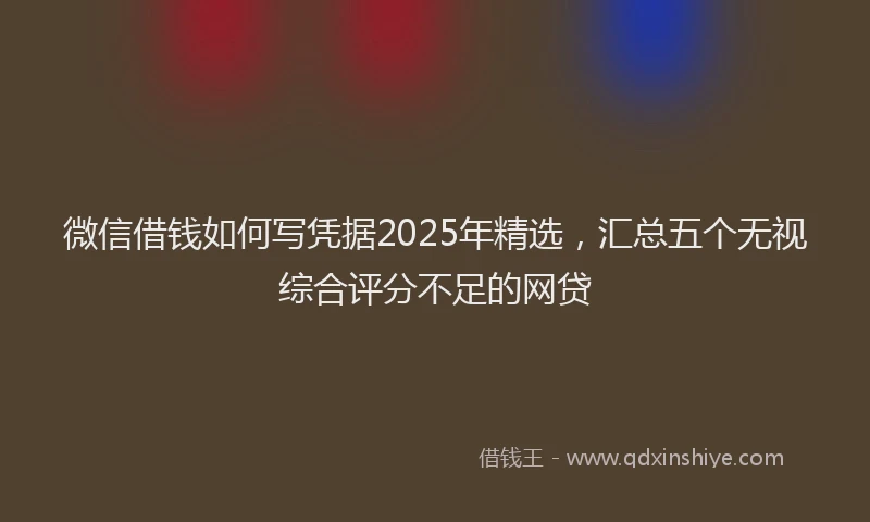 微信借钱如何写凭据2025年精选，汇总五个无视综合评分不足的网贷