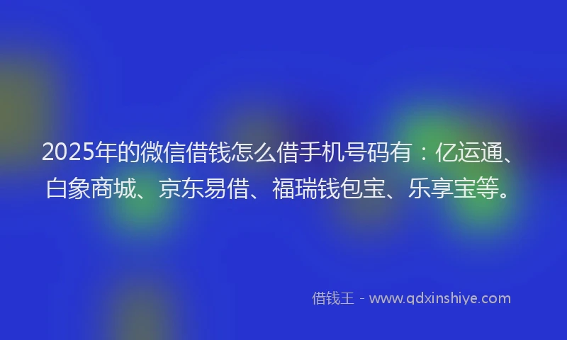 2025年的微信借钱怎么借手机号码有：亿运通、白象商城、京东易借、福瑞钱包宝、乐享宝等。
