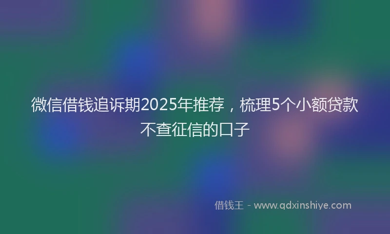 微信借钱追诉期2025年推荐，梳理5个小额贷款不查征信的口子