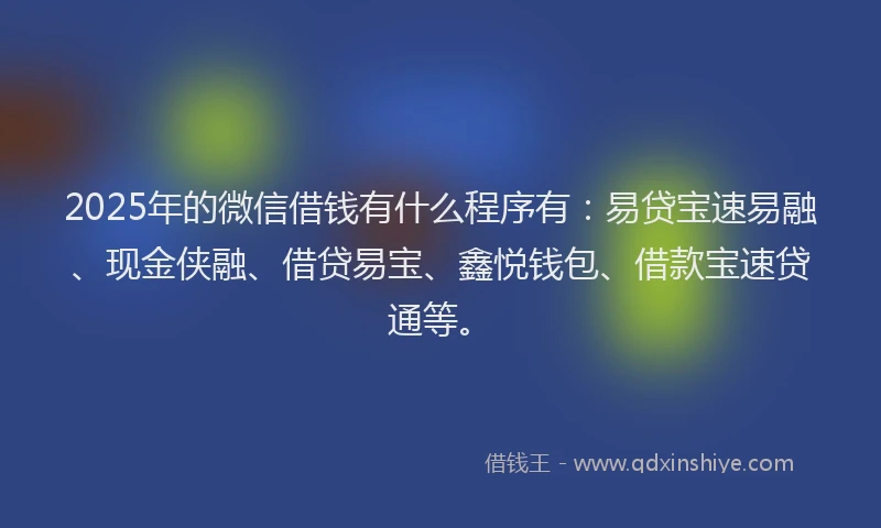 2025年的微信借钱有什么程序有：易贷宝速易融、现金侠融、借贷易宝、鑫悦钱包、借款宝速贷通等。
