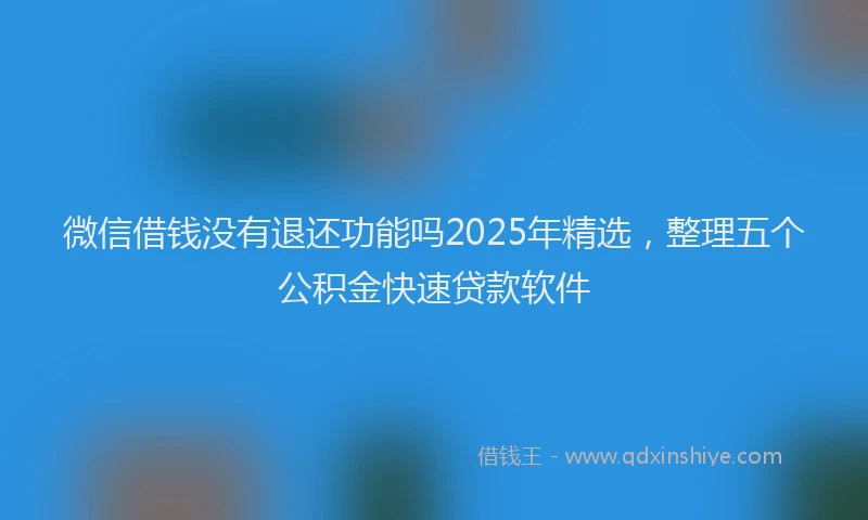 微信借钱没有退还功能吗2025年精选，整理五个公积金快速贷款软件