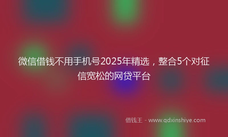 微信借钱不用手机号2025年精选，整合5个对征信宽松的网贷平台