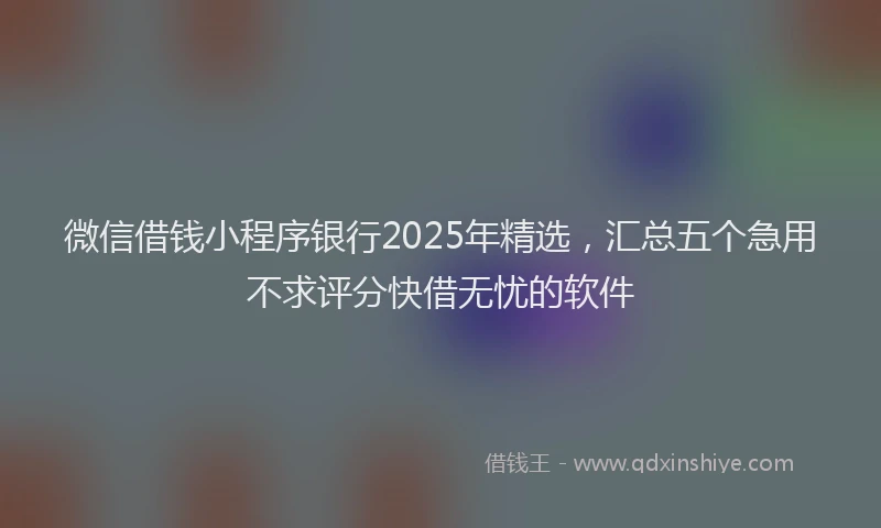 微信借钱小程序银行2025年精选，汇总五个急用不求评分快借无忧的软件