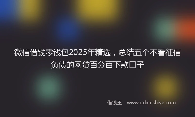 微信借钱零钱包2025年精选，总结五个不看征信负债的网贷百分百下款口子