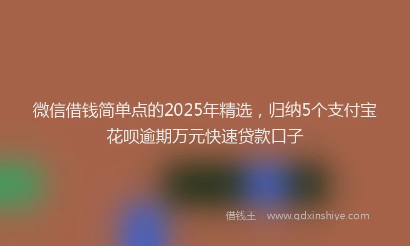 微信借钱简单点的2025年精选，归纳5个支付宝花呗逾期万元快速贷款口子