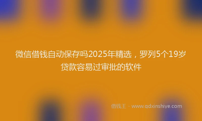 微信借钱自动保存吗2025年精选，罗列5个19岁贷款容易过审批的软件