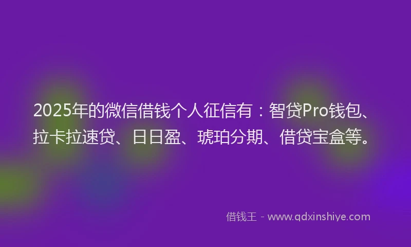 2025年的微信借钱个人征信有：智贷Pro钱包、拉卡拉速贷、日日盈、琥珀分期、借贷宝盒等。