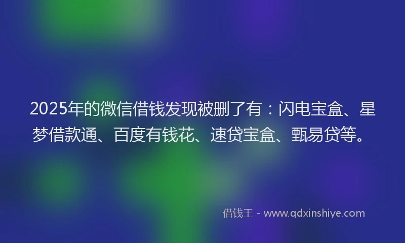 2025年的微信借钱发现被删了有：闪电宝盒、星梦借款通、百度有钱花、速贷宝盒、甄易贷等。