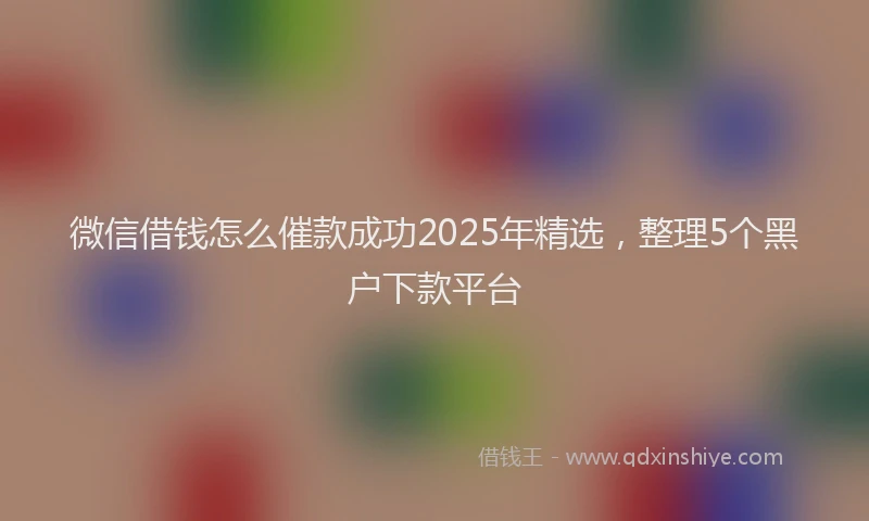 微信借钱怎么催款成功2025年精选，整理5个黑户下款平台