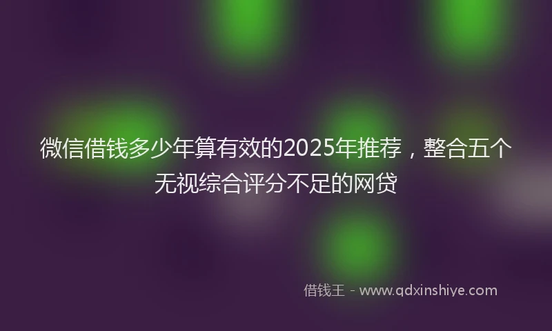 微信借钱多少年算有效的2025年推荐，整合五个无视综合评分不足的网贷