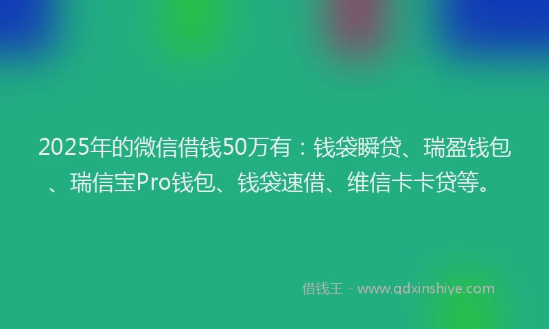 2025年的微信借钱50万有：钱袋瞬贷、瑞盈钱包、瑞信宝Pro钱包、钱袋速借、维信卡卡贷等。