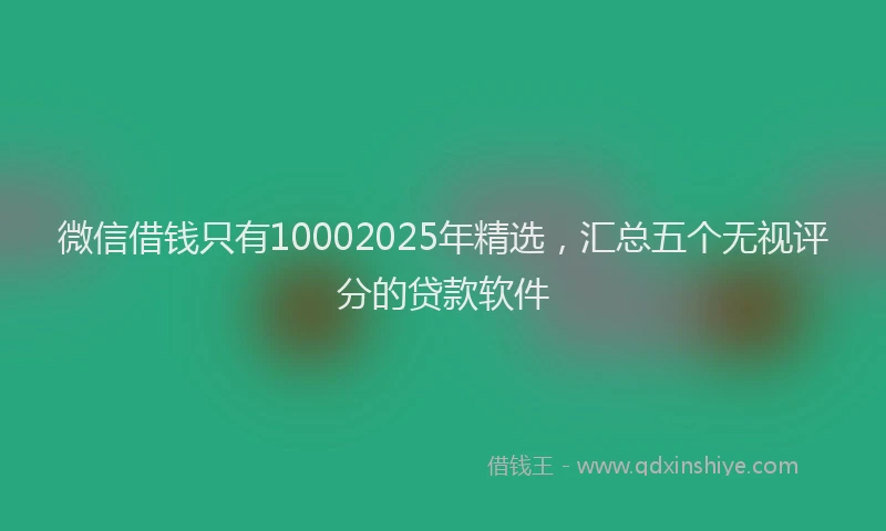 微信借钱只有10002025年精选，汇总五个无视评分的贷款软件