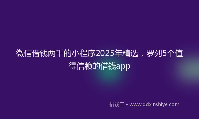 微信借钱两千的小程序2025年精选，罗列5个值得信赖的借钱app