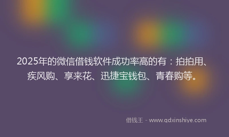 2025年的微信借钱软件成功率高的有：拍拍用、疾风购、享来花、迅捷宝钱包、青春购等。